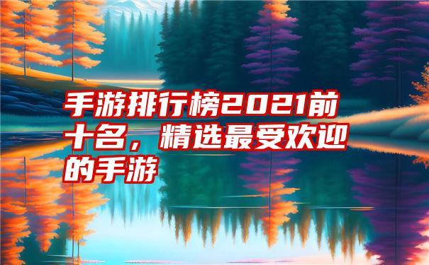 手游排行榜2021前十名，精选最受欢迎的手游