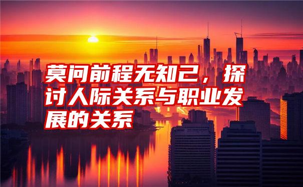 莫问前程无知己，探讨人际关系与职业发展的关系