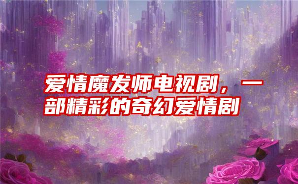 爱情魔发师电视剧，一部精彩的奇幻爱情剧