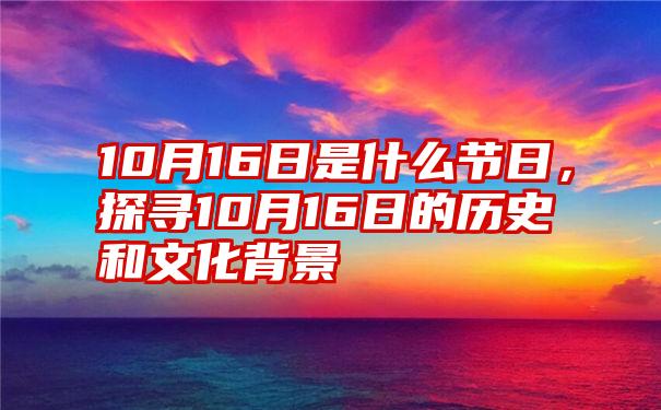 10月16日是什么节日,探寻10月16日的历史和文化背景