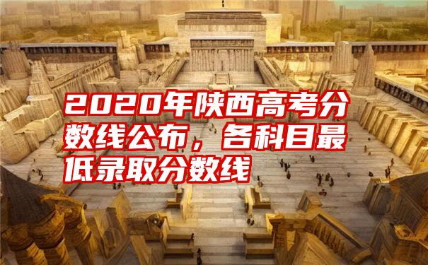 2020年陕西高考分数线公布，各科目最低录取分数线