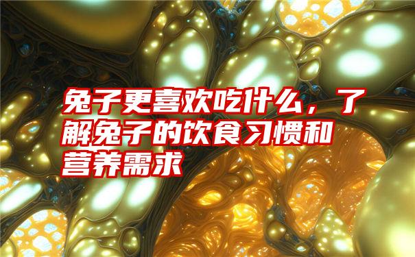 兔子更喜欢吃什么，了解兔子的饮食习惯和营养需求