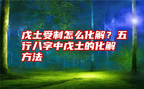 戊土受制怎么化解？五行八字中戊土的化解方法