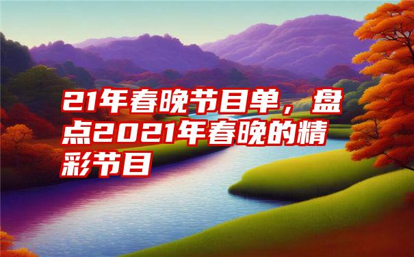 21年春晚节目单，盘点2021年春晚的精彩节目