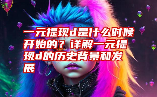 一元提现d是什么时候开始的？详解一元提现d的历史背景和发展