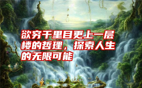 欲穷千里目更上一层楼的哲理，探索人生的无限可能