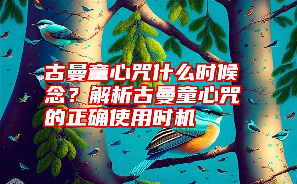 古曼童心咒什么时候念？解析古曼童心咒的正确使用时机