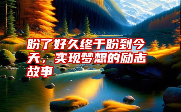 盼了好久终于盼到今天，实现梦想的励志故事