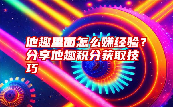 他趣里面怎么赚经验？分享他趣积分获取技巧