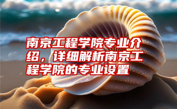 南京工程学院专业介绍，详细解析南京工程学院的专业设置