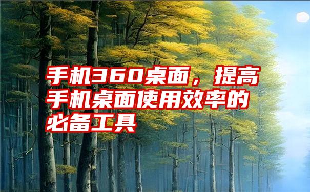 手机360桌面，提高手机桌面使用效率的必备工具