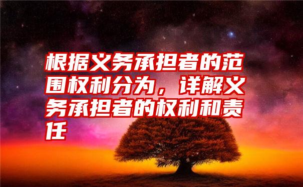 根据义务承担者的范围权利分为，详解义务承担者的权利和责任