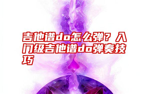 吉他谱do怎么弹？入门级吉他谱do弹奏技巧