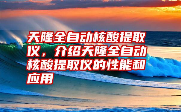 天隆全自动核酸提取仪,介绍天隆全自动核酸提取仪的性能和应用