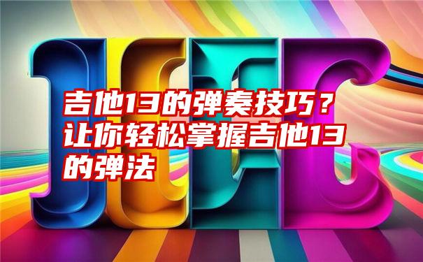 吉他13的弹奏技巧？让你轻松掌握吉他13的弹法