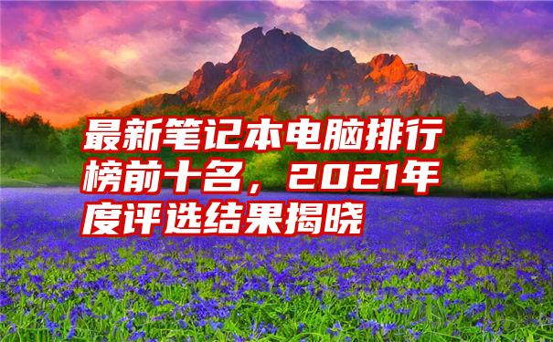 最新笔记本电脑排行榜前十名，2021年度评选结果揭晓