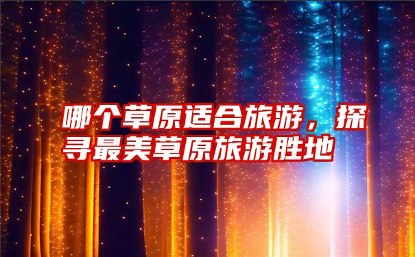 哪个草原适合旅游,探寻最美草原旅游胜地