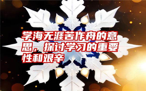 学海无涯苦作舟的意思,探讨学习的重要性和艰辛
