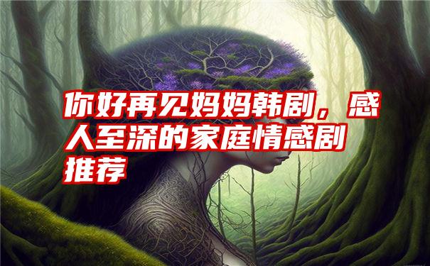 你好再见妈妈韩剧，感人至深的家庭情感剧推荐