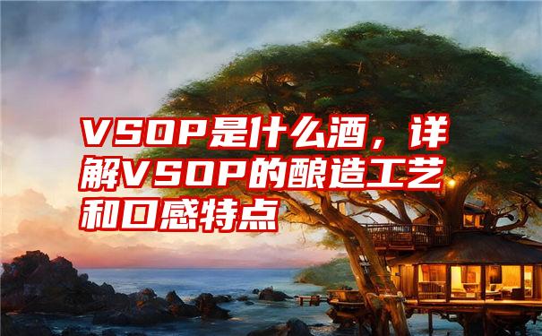 VSOP是什么酒，详解VSOP的酿造工艺和口感特点