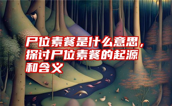 尸位素餐是什么意思,探讨尸位素餐的起源和含义