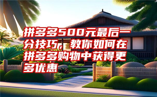 拼多多500元最后一分技巧，教你如何在拼多多购物中获得更多优惠