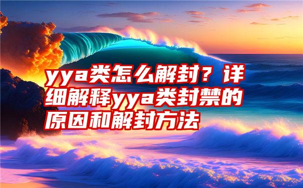 yya类怎么解封？详细解释yya类封禁的原因和解封方法