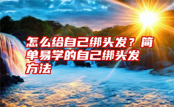 怎么给自己绑头发？简单易学的自己绑头发方法