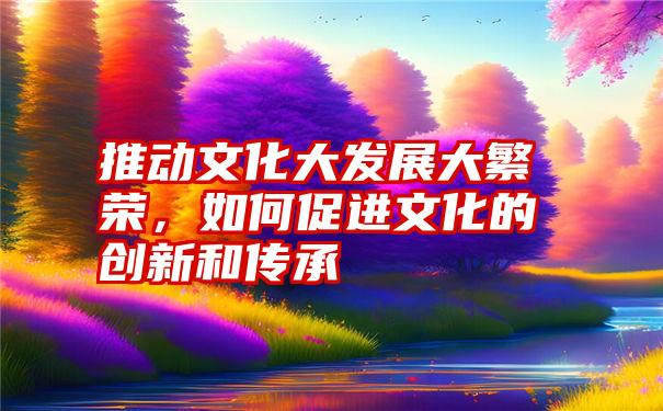 推动文化大发展大繁荣，如何促进文化的创新和传承