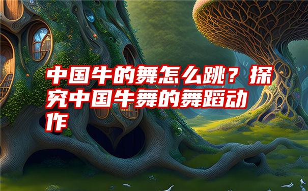 中国牛的舞怎么跳？探究中国牛舞的舞蹈动作