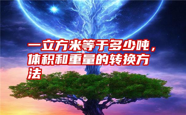 一立方米等于多少吨,体积和重量的转换方法