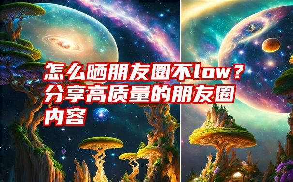 怎么晒朋友圈不low？分享高质量的朋友圈内容