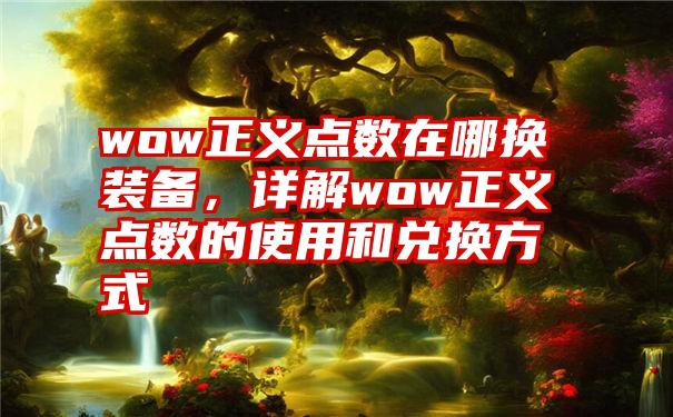 wow正义点数在哪换装备，详解wow正义点数的使用和兑换方式