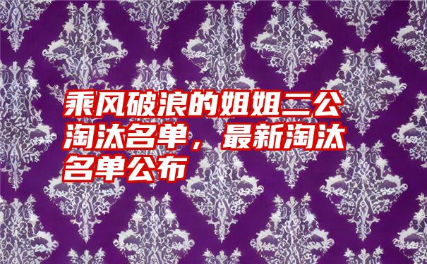 乘风破浪的姐姐二公淘汰名单，最新淘汰名单公布