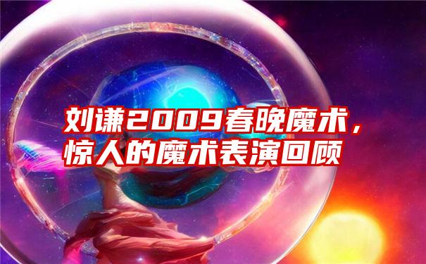 刘谦2009春晚魔术,惊人的魔术表演回顾