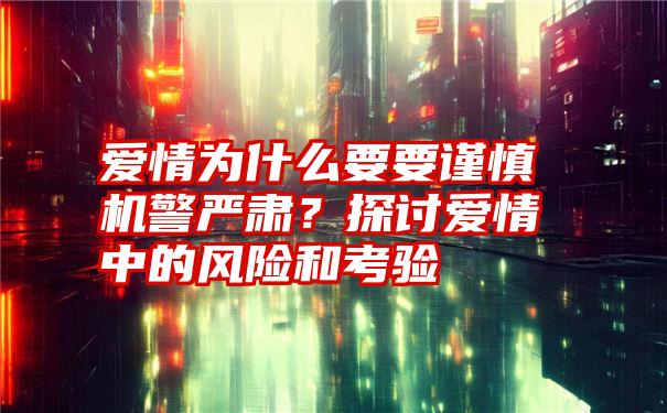 爱情为什么要要谨慎机警严肃？探讨爱情中的风险和考验