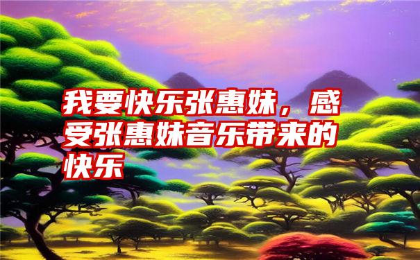 我要快乐张惠妹，感受张惠妹音乐带来的快乐