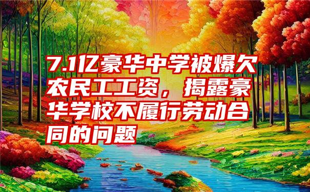 7.1亿豪华中学被爆欠农民工工资，揭露豪华学校不履行劳动合同的问题