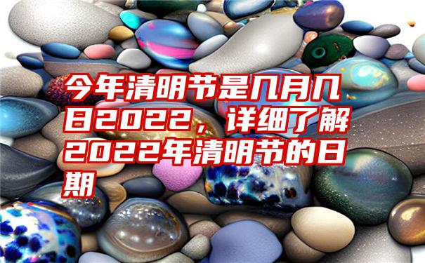今年清明节是几月几日2022,详细了解2022年清明节的日期