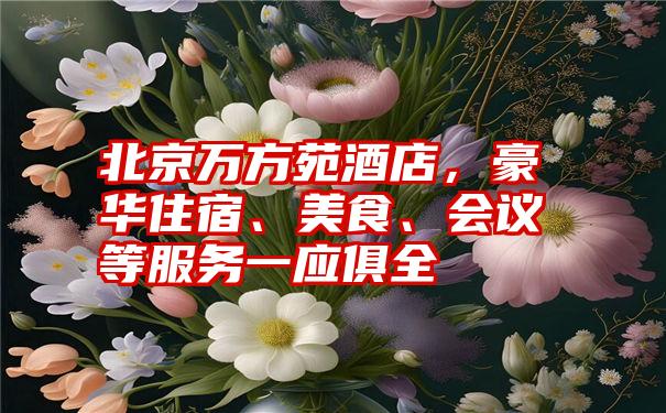 北京万方苑酒店,豪华住宿、美食、会议等服务一应俱全