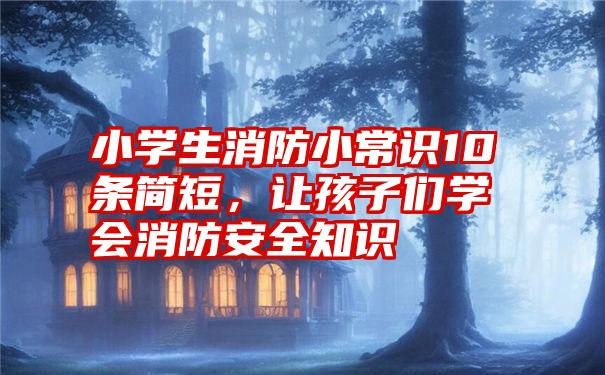 小学生消防小常识10条简短，让孩子们学会消防安全知识