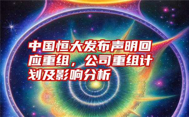 中国恒大发布声明回应重组，公司重组计划及影响分析