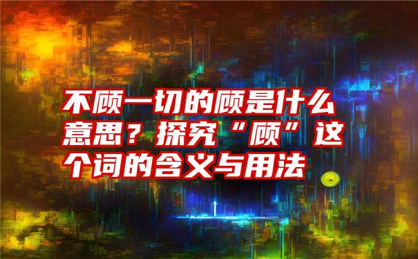 不顾一切的顾是什么意思？探究“顾”这个词的含义与用法