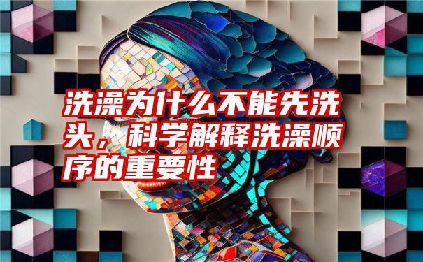 洗澡为什么不能先洗头，科学解释洗澡顺序的重要性