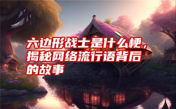 六边形战士是什么梗，揭秘网络流行语背后的故事