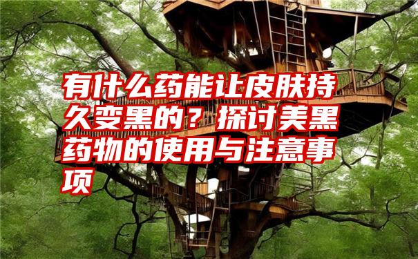 有什么药能让皮肤持久变黑的？探讨美黑药物的使用与注意事项