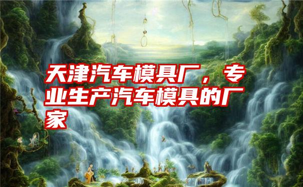 天津汽车模具厂,专业生产汽车模具的厂家