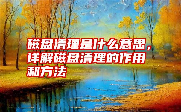 磁盘清理是什么意思，详解磁盘清理的作用和方法