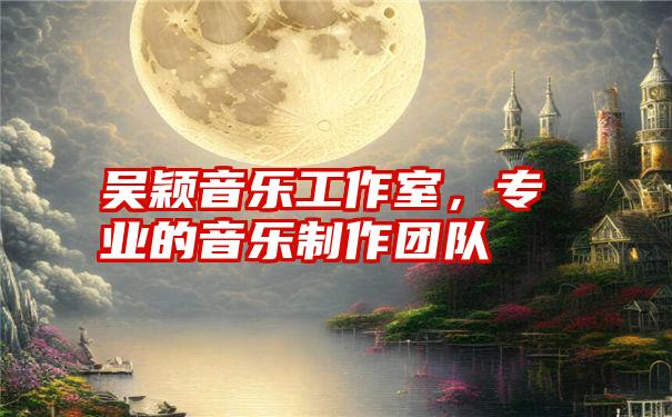 吴颖音乐工作室，专业的音乐制作团队