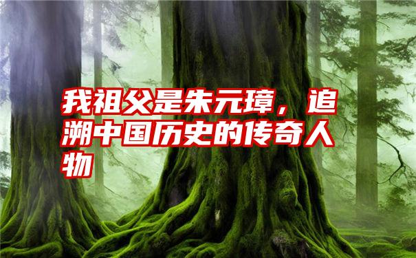 我祖父是朱元璋，追溯中国历史的传奇人物